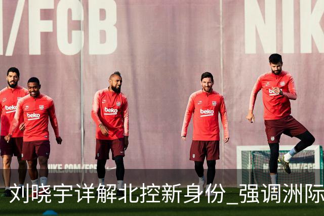 刘晓宇详解北控新身份 强调洲际杯有利球员信心提升