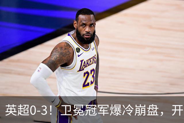 英超0-3！卫冕冠军爆冷崩盘，开局7连胜终结+丢榜首，123年神迹作古